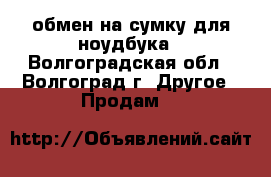 обмен на сумку для ноудбука - Волгоградская обл., Волгоград г. Другое » Продам   